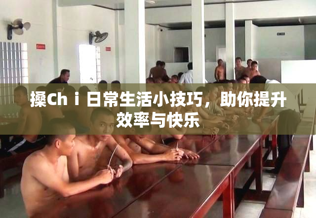 搡Chⅰ日常生活小技巧，助你提升效率与快乐