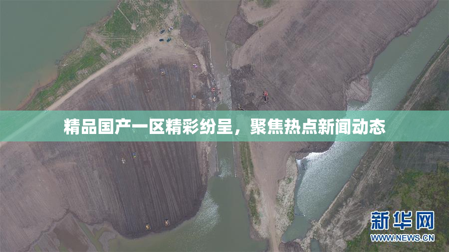 精品国产一区精彩纷呈，聚焦热点新闻动态