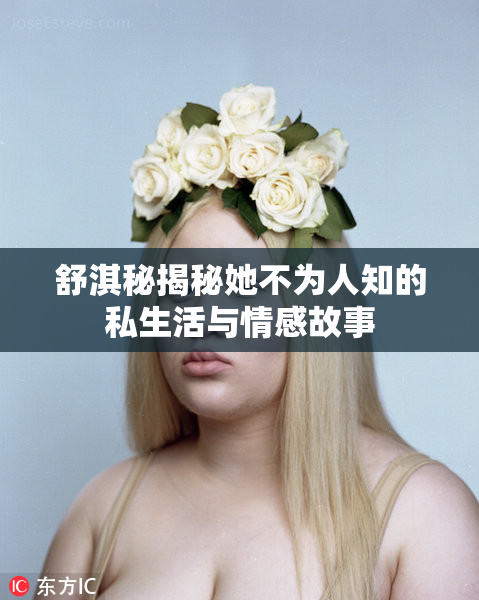 舒淇秘揭秘她不为人知的私生活与情感故事