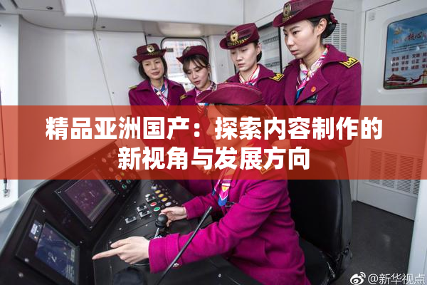 精品亚洲国产：探索内容制作的新视角与发展方向