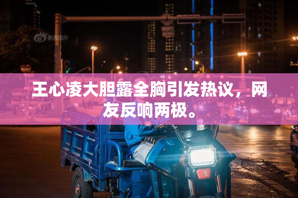王心凌大胆露全胸引发热议，网友反响两极。