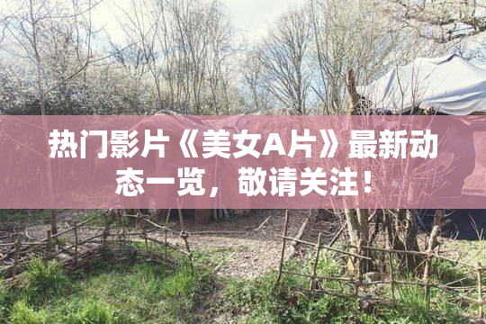 热门影片《美女A片》最新动态一览，敬请关注！
