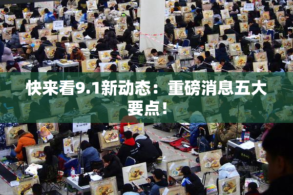 快来看9.1新动态：重磅消息五大要点！