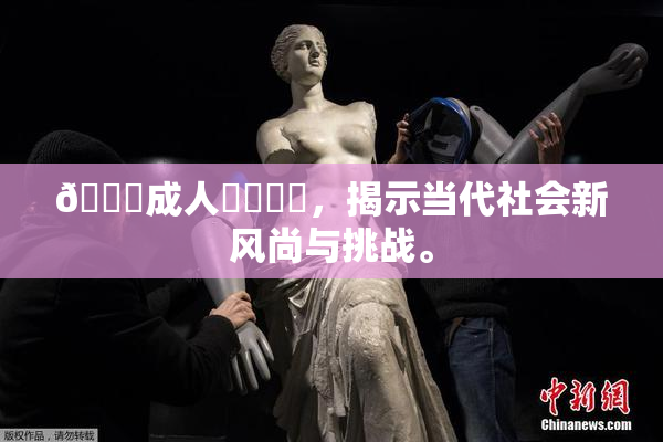 🔞成人❌‌❌‌，揭示当代社会新风尚与挑战。