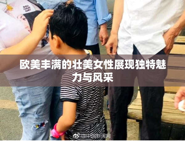 欧美丰满的壮美女性展现独特魅力与风采