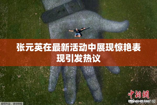 张元英在最新活动中展现惊艳表现引发热议