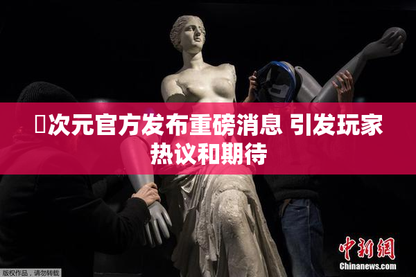 囧次元官方发布重磅消息 引发玩家热议和期待