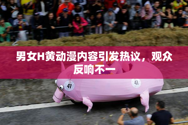 男女H黄动漫内容引发热议，观众反响不一