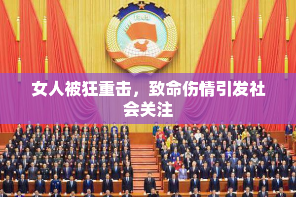 女人被狂重击，致命伤情引发社会关注