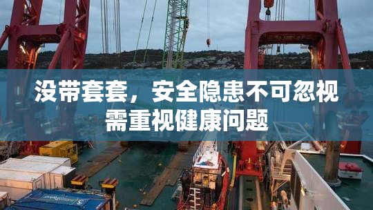 没带套套，安全隐患不可忽视需重视健康问题