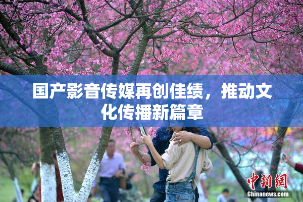 国产影音传媒再创佳绩，推动文化传播新篇章
