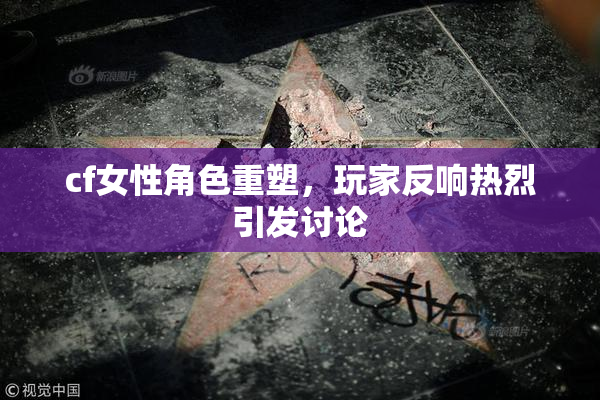 cf女性角色重塑，玩家反响热烈引发讨论