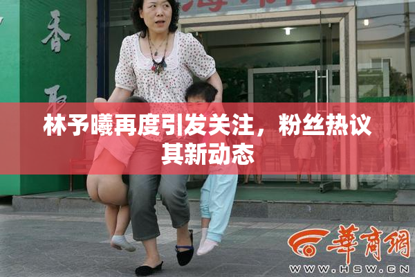 林予曦再度引发关注，粉丝热议其新动态