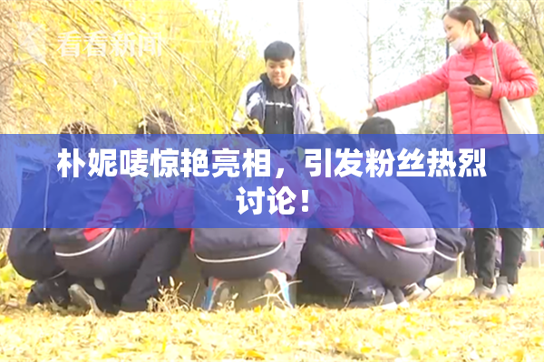 朴妮唛惊艳亮相，引发粉丝热烈讨论！