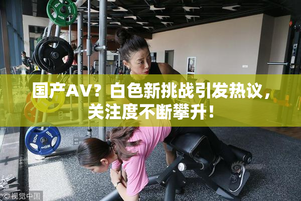 国产AV？白色新挑战引发热议，关注度不断攀升！