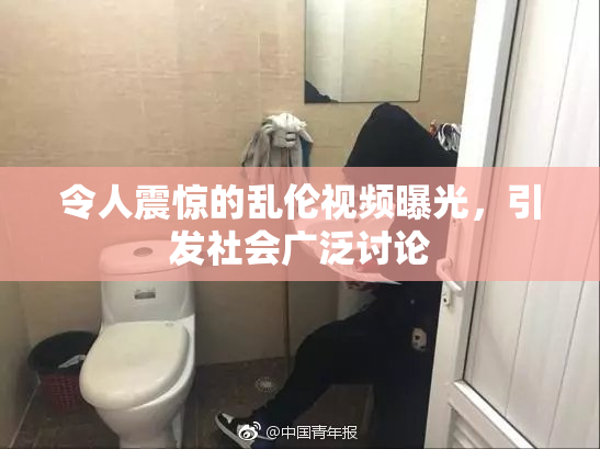 令人震惊的乱伦视频曝光，引发社会广泛讨论