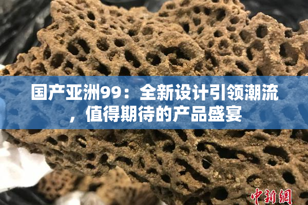 国产亚洲99：全新设计引领潮流，值得期待的产品盛宴