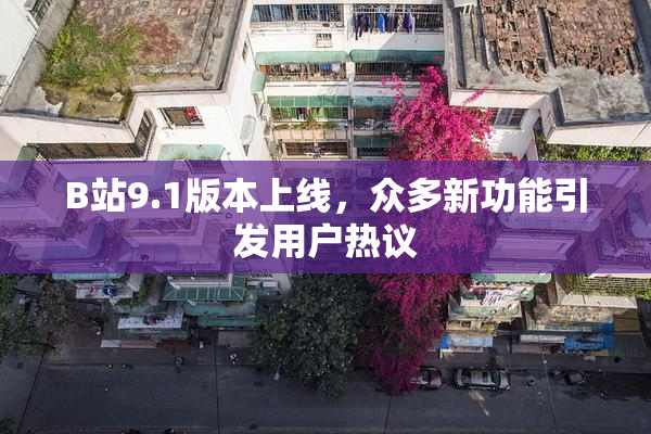 B站9.1版本上线，众多新功能引发用户热议