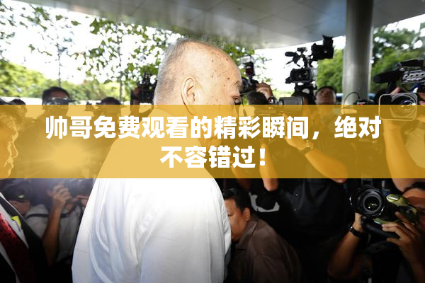帅哥免费观看的精彩瞬间，绝对不容错过！