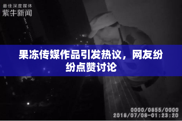 果冻传媒作品引发热议，网友纷纷点赞讨论