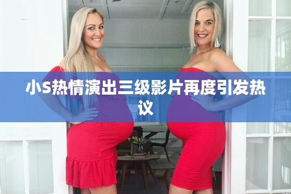 小S热情演出三级影片再度引发热议
