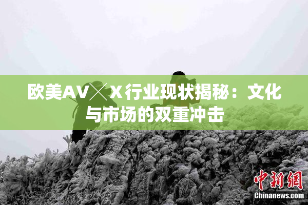 欧美AV╳Ⅹ行业现状揭秘：文化与市场的双重冲击