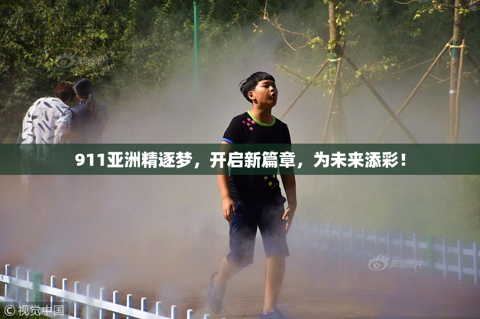 911亚洲精逐梦，开启新篇章，为未来添彩！