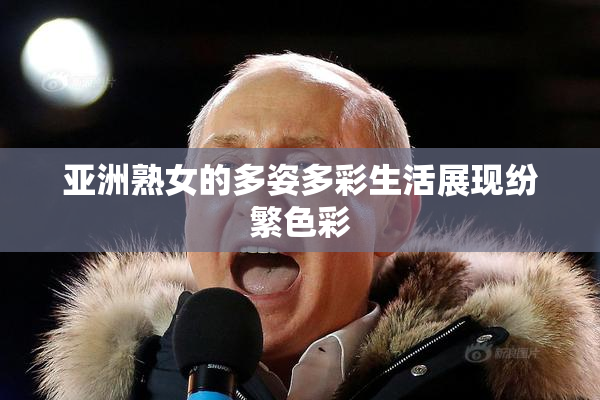 亚洲熟女的多姿多彩生活展现纷繁色彩