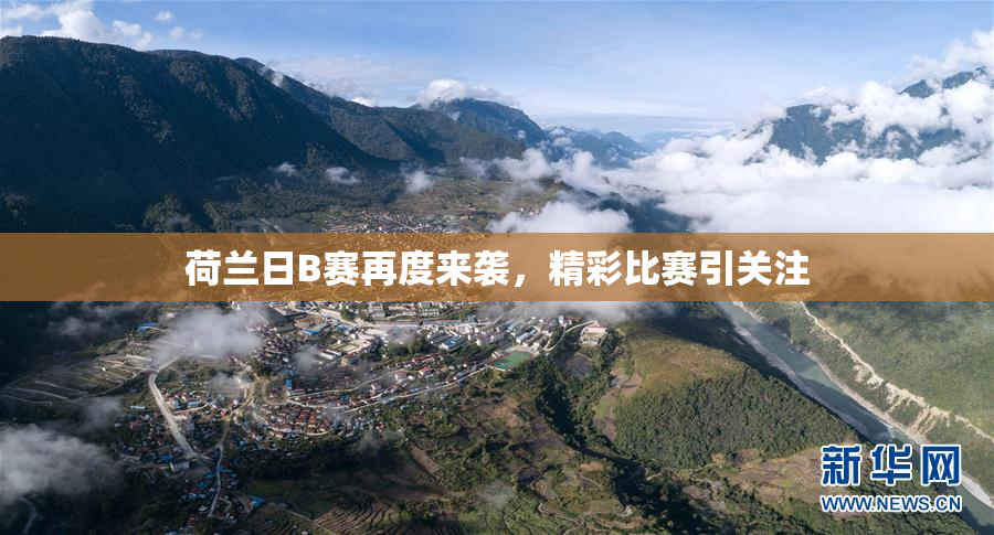 荷兰日B赛再度来袭，精彩比赛引关注