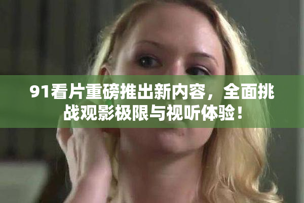 91看片重磅推出新内容，全面挑战观影极限与视听体验！