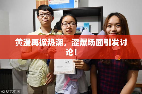 黄漫再掀热潮，涩爆场面引发讨论！