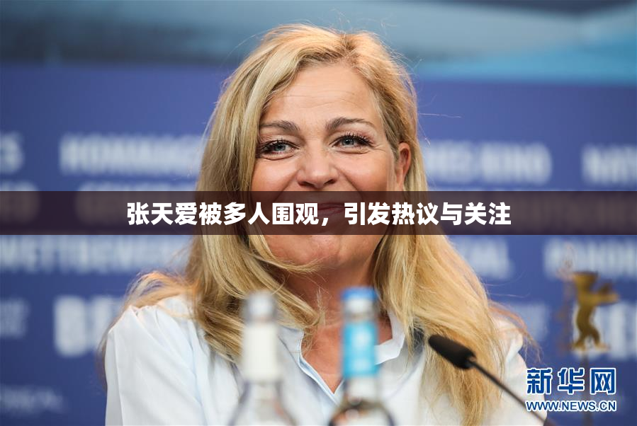 张天爱被多人围观，引发热议与关注