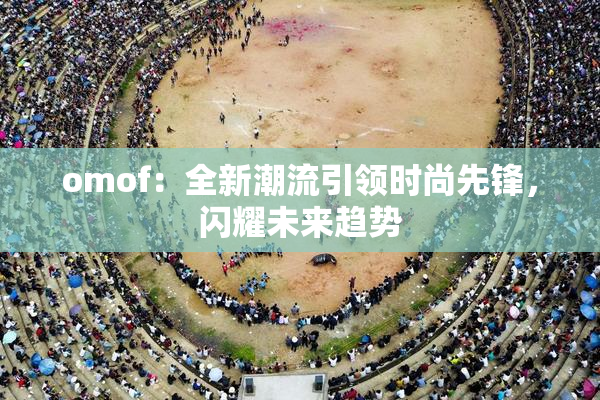 omof：全新潮流引领时尚先锋，闪耀未来趋势