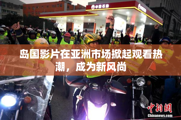 岛国影片在亚洲市场掀起观看热潮，成为新风尚