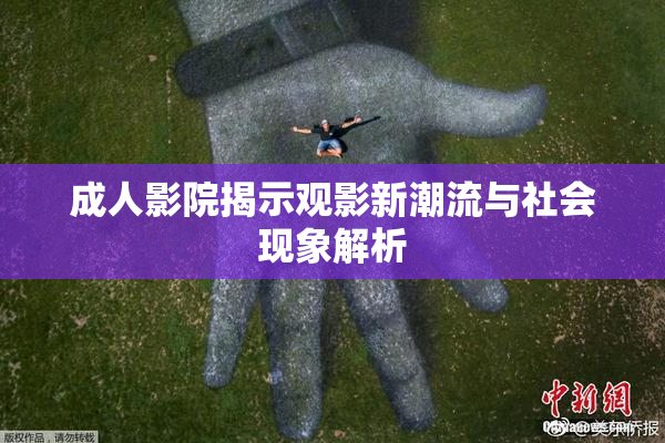 成人影院揭示观影新潮流与社会现象解析