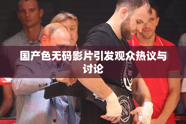 国产色无码影片引发观众热议与讨论