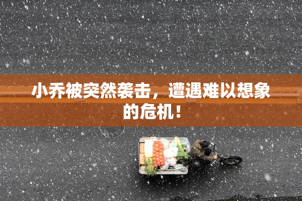 小乔被突然袭击，遭遇难以想象的危机！