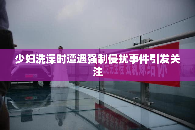 少妇洗澡时遭遇强制侵扰事件引发关注