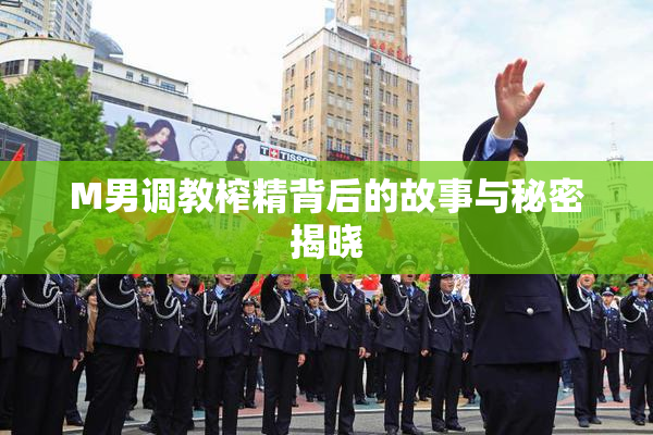 M男调教榨精背后的故事与秘密揭晓