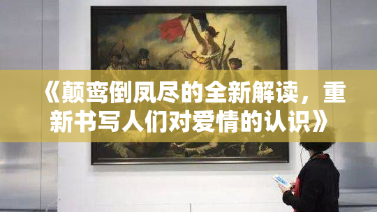 《颠鸾倒凤尽的全新解读，重新书写人们对爱情的认识》
