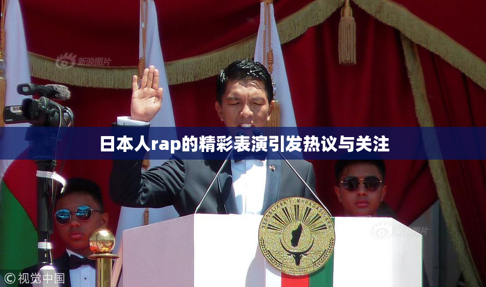 日本人rap的精彩表演引发热议与关注