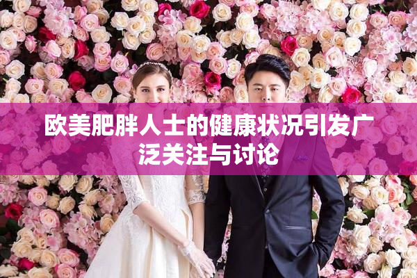 欧美肥胖人士的健康状况引发广泛关注与讨论