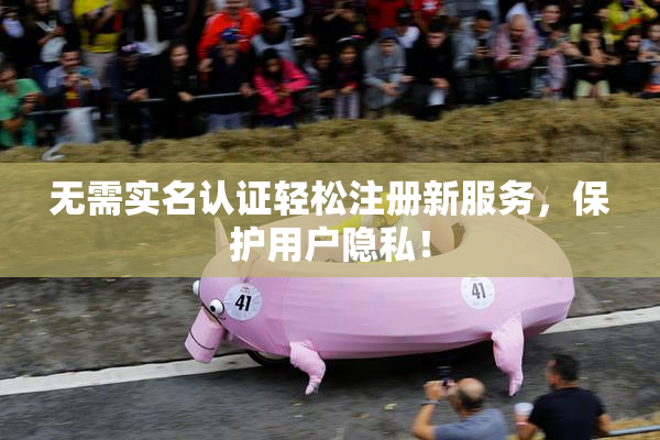 无需实名认证轻松注册新服务，保护用户隐私！