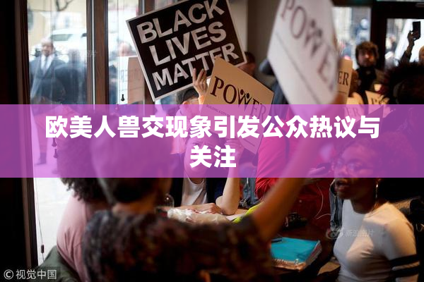 欧美人兽交现象引发公众热议与关注
