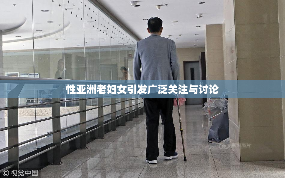 性亚洲老妇女引发广泛关注与讨论