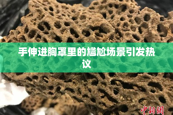 手伸进胸罩里的尴尬场景引发热议