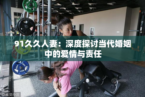 91久久人妻：深度探讨当代婚姻中的爱情与责任