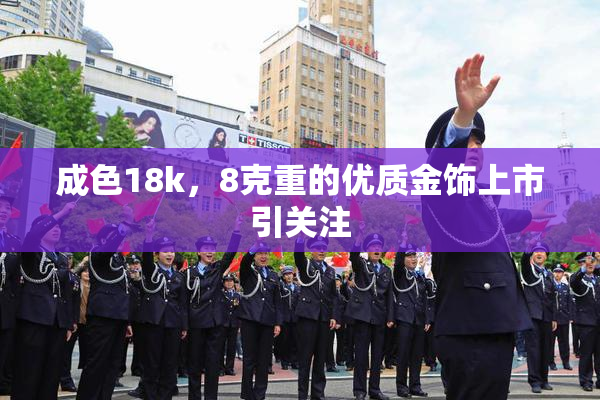 成色18k，8克重的优质金饰上市引关注