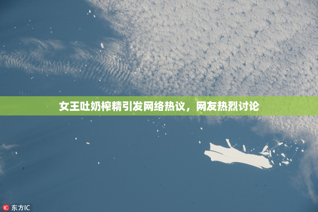 女王吐奶榨精引发网络热议，网友热烈讨论