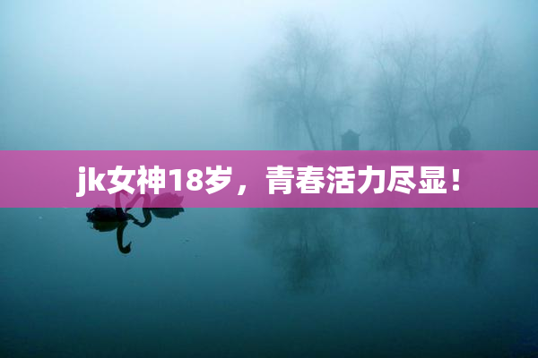 jk女神18岁，青春活力尽显！